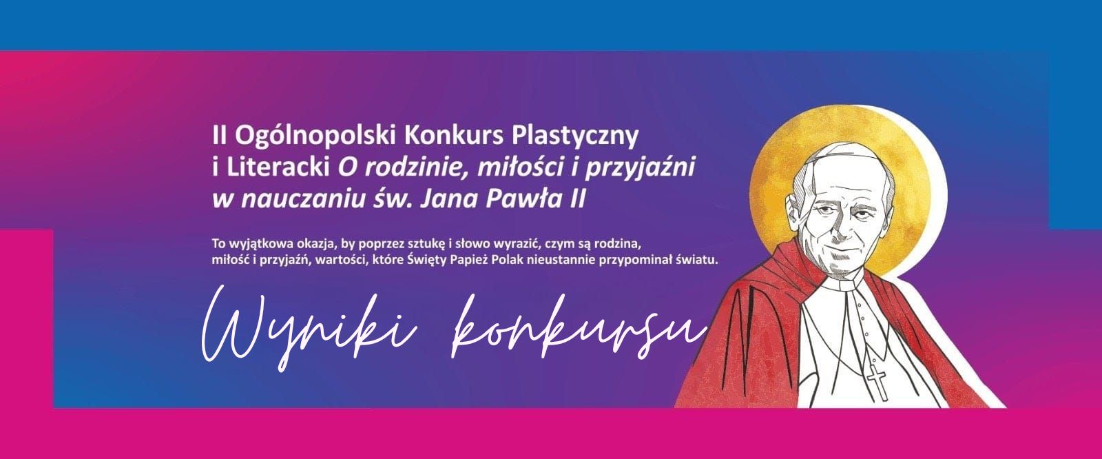 Baner II Ogólnopolskiego Konkursu Plastycznego i Literackiego „O rodzinie, miłości i przyjaźni w nauczaniu św. Jana Pawła II" – Wyniki konkursu. Na niebiesko-różowym tle ilustracja Jana Pawła II z nimbem.